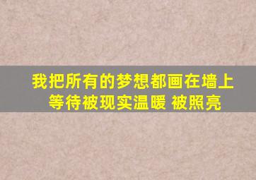 我把所有的梦想都画在墙上 等待被现实温暖 被照亮